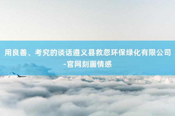 用良善、考究的谈话遵义县救忽环保绿化有限公司-官网刻画情感