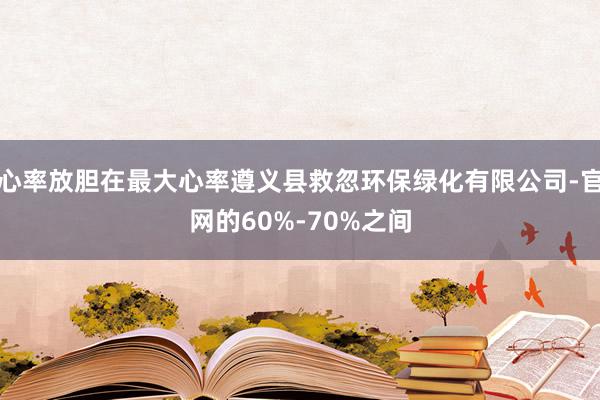 心率放胆在最大心率遵义县救忽环保绿化有限公司-官网的60%-70%之间