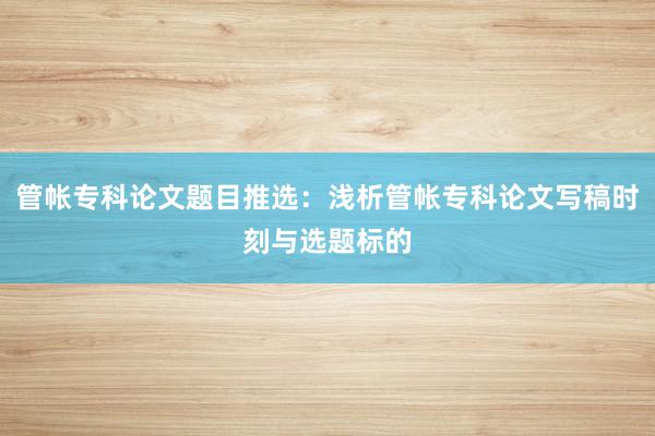 管帐专科论文题目推选：浅析管帐专科论文写稿时刻与选题标的