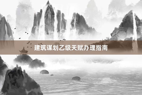 建筑谋划乙级天赋办理指南