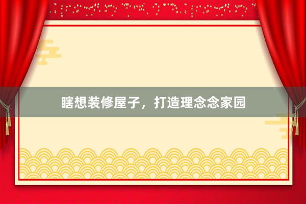 瞎想装修屋子，打造理念念家园